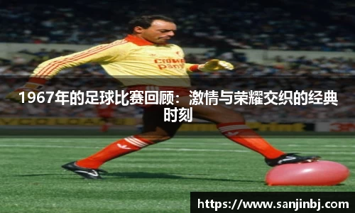 1967年的足球比赛回顾：激情与荣耀交织的经典时刻