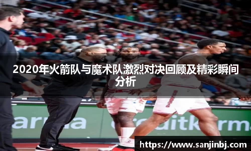 2020年火箭队与魔术队激烈对决回顾及精彩瞬间分析