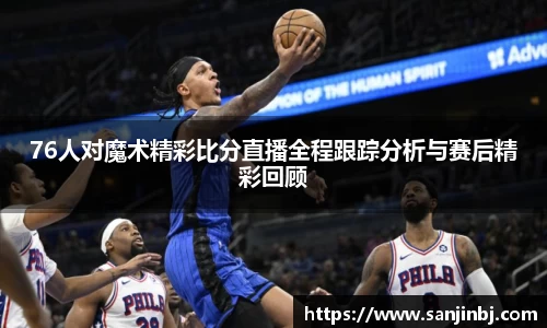 76人对魔术精彩比分直播全程跟踪分析与赛后精彩回顾