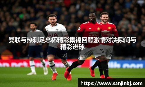 曼联与热刺足总杯精彩集锦回顾激情对决瞬间与精彩进球