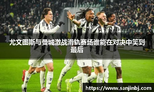 尤文图斯与曼城激战滑轨赛场谁能在对决中笑到最后