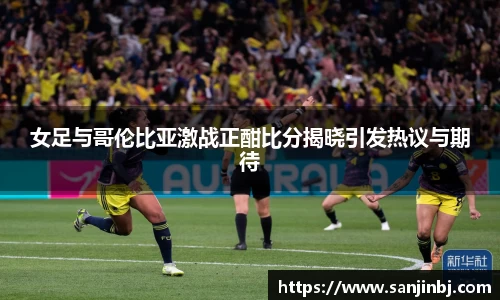 女足与哥伦比亚激战正酣比分揭晓引发热议与期待