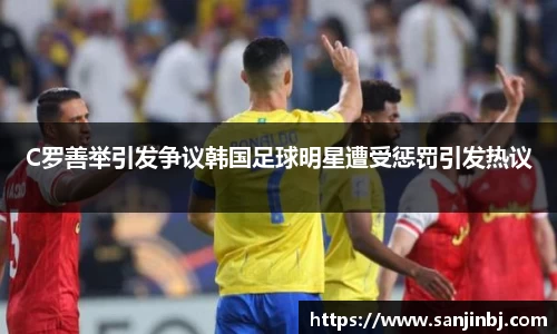 C罗善举引发争议韩国足球明星遭受惩罚引发热议